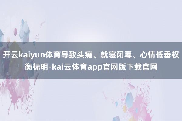 开云kaiyun体育导致头痛、就寝闭幕、心情低垂权衡标明-kai云体育app官网版下载官网