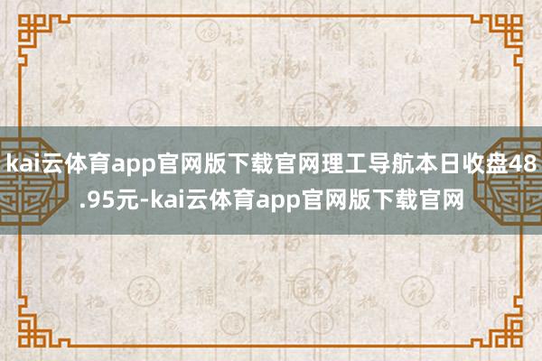 kai云体育app官网版下载官网理工导航本日收盘48.95元-kai云体育app官网版下载官网