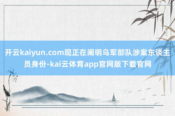 开云kaiyun.com现正在阐明乌军部队涉案东谈主员身份-kai云体育app官网版下载官网
