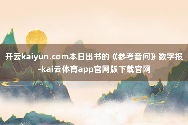 开云kaiyun.com本日出书的《参考音问》数字报-kai云体育app官网版下载官网