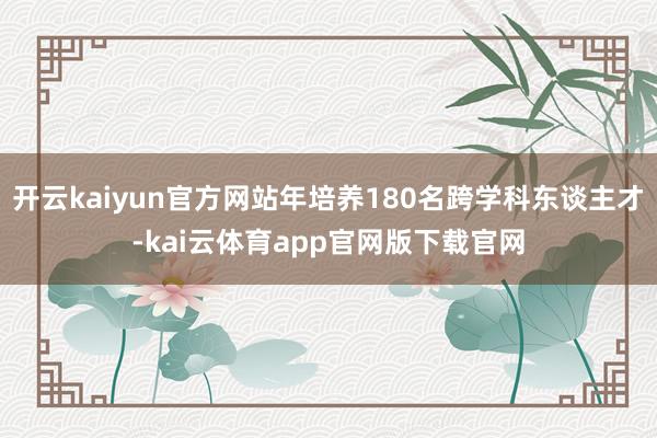 开云kaiyun官方网站年培养180名跨学科东谈主才-kai云体育app官网版下载官网
