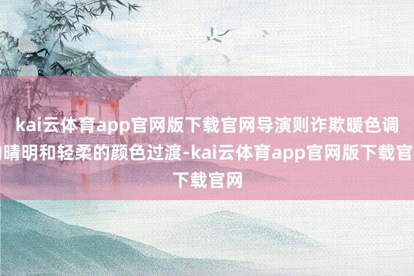 kai云体育app官网版下载官网导演则诈欺暖色调的晴明和轻柔的颜色过渡-kai云体育app官网版下载官网