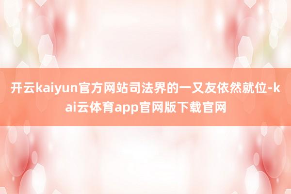 开云kaiyun官方网站司法界的一又友依然就位-kai云体育app官网版下载官网