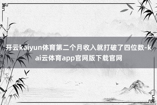 开云kaiyun体育第二个月收入就打破了四位数-kai云体育app官网版下载官网