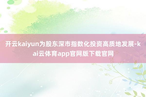 开云kaiyun为股东深市指数化投资高质地发展-kai云体育app官网版下载官网