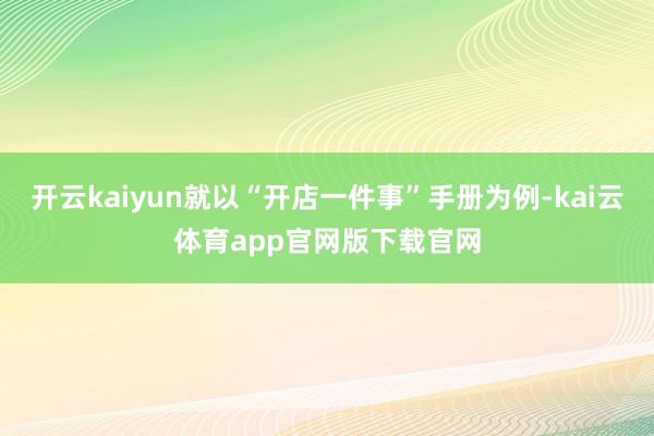 开云kaiyun就以“开店一件事”手册为例-kai云体育app官网版下载官网