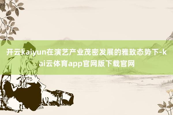 开云kaiyun在演艺产业茂密发展的雅致态势下-kai云体育app官网版下载官网