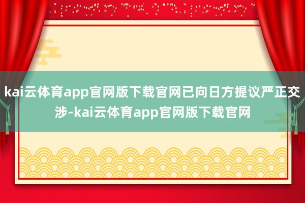 kai云体育app官网版下载官网已向日方提议严正交涉-kai云体育app官网版下载官网