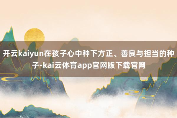 开云kaiyun在孩子心中种下方正、善良与担当的种子-kai云体育app官网版下载官网