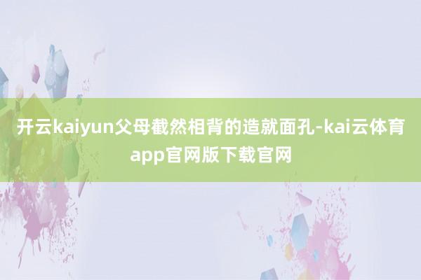 开云kaiyun父母截然相背的造就面孔-kai云体育app官网版下载官网