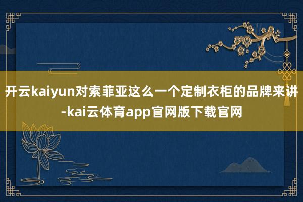 开云kaiyun对索菲亚这么一个定制衣柜的品牌来讲-kai云体育app官网版下载官网