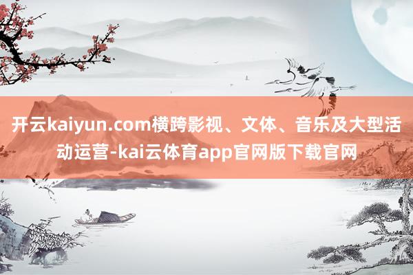 开云kaiyun.com横跨影视、文体、音乐及大型活动运营-kai云体育app官网版下载官网