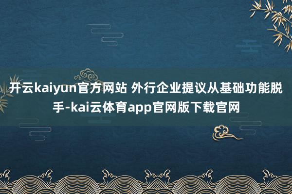 开云kaiyun官方网站 外行企业提议从基础功能脱手-kai云体育app官网版下载官网