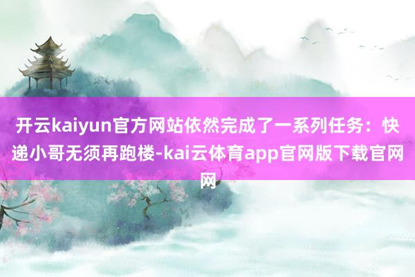 开云kaiyun官方网站依然完成了一系列任务:快递小哥无须再跑楼-kai云体育app官网版下载官网