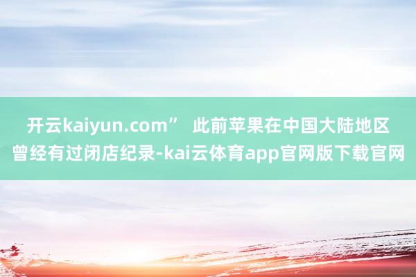 开云kaiyun.com” 此前苹果在中国大陆地区曾经有过闭店纪录-kai云体育app官网版下载官网