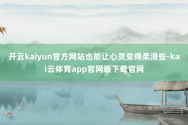 开云kaiyun官方网站也能让心灵变得柔滑些-kai云体育app官网版下载官网