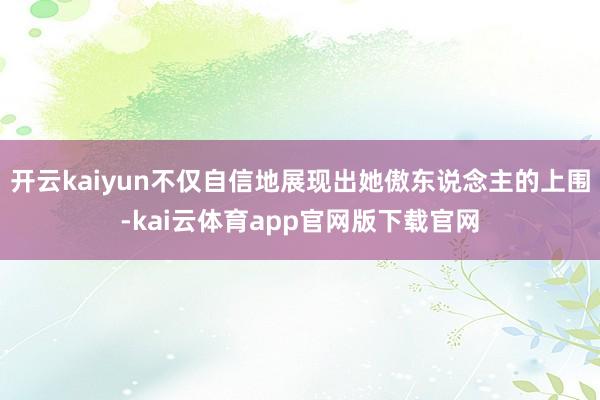 开云kaiyun不仅自信地展现出她傲东说念主的上围-kai云体育app官网版下载官网
