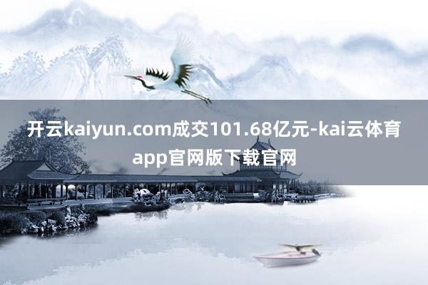 开云kaiyun.com成交101.68亿元-kai云体育app官网版下载官网