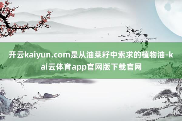 开云kaiyun.com是从油菜籽中索求的植物油-kai云体育app官网版下载官网