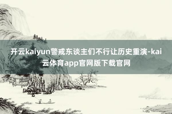 开云kaiyun警戒东谈主们不行让历史重演-kai云体育app官网版下载官网