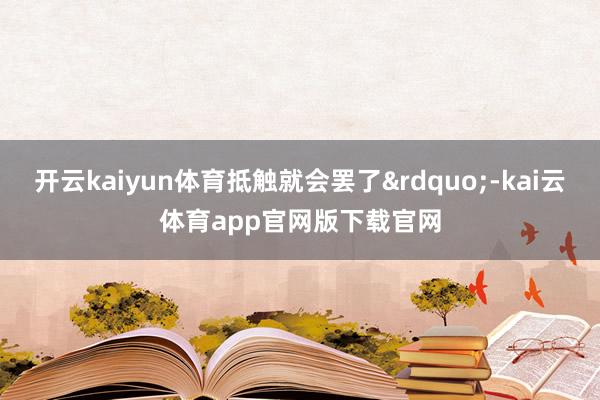 开云kaiyun体育抵触就会罢了&rdquo;-kai云体育app官网版下载官网