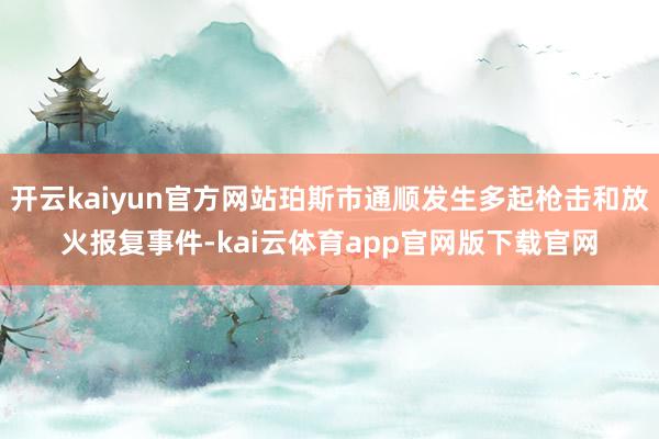 开云kaiyun官方网站珀斯市通顺发生多起枪击和放火报复事件-kai云体育app官网版下载官网