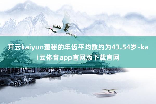 开云kaiyun董秘的年齿平均数约为43.54岁-kai云体育app官网版下载官网