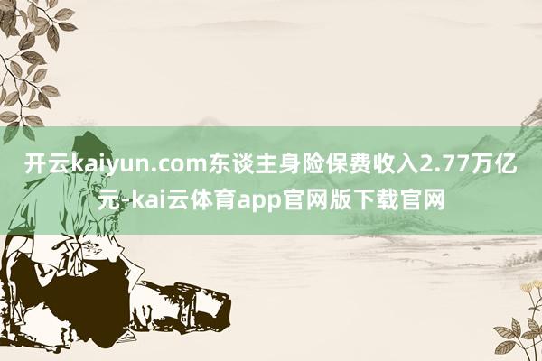 开云kaiyun.com东谈主身险保费收入2.77万亿元-kai云体育app官网版下载官网