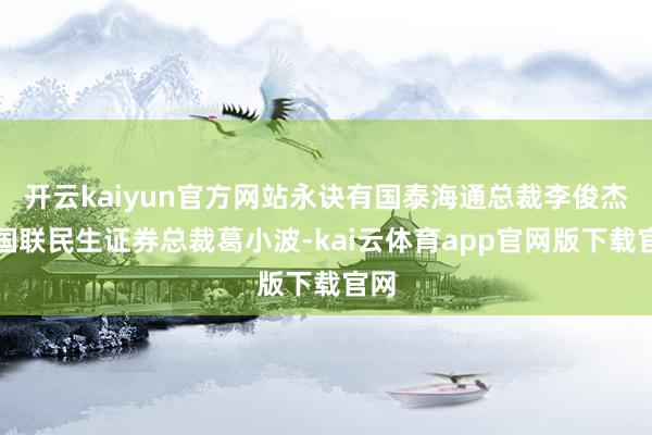 开云kaiyun官方网站永诀有国泰海通总裁李俊杰、国联民生证券总裁葛小波-kai云体育app官网版下载官网