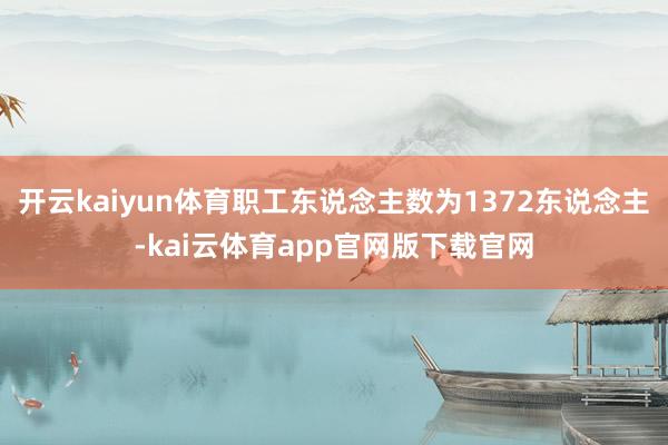 开云kaiyun体育职工东说念主数为1372东说念主-kai云体育app官网版下载官网