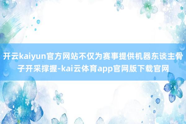 开云kaiyun官方网站不仅为赛事提供机器东谈主骨子开采撑握-kai云体育app官网版下载官网