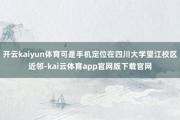 开云kaiyun体育可是手机定位在四川大学望江校区近邻-kai云体育app官网版下载官网