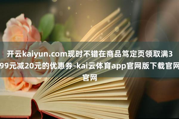 开云kaiyun.com现时不错在商品笃定页领取满399元减20元的优惠券-kai云体育app官网版下载官网