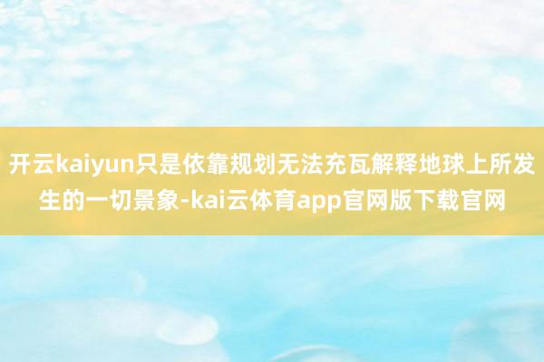开云kaiyun只是依靠规划无法充瓦解释地球上所发生的一切景象-kai云体育app官网版下载官网