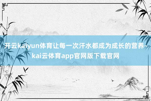 开云kaiyun体育让每一次汗水都成为成长的营养-kai云体育app官网版下载官网