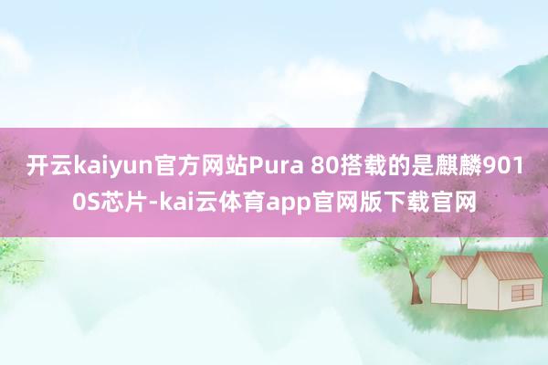 开云kaiyun官方网站Pura 80搭载的是麒麟9010S芯片-kai云体育app官网版下载官网