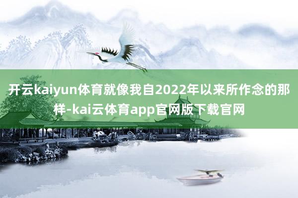 开云kaiyun体育就像我自2022年以来所作念的那样-kai云体育app官网版下载官网