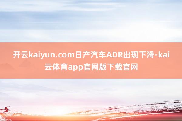 开云kaiyun.com日产汽车ADR出现下滑-kai云体育app官网版下载官网