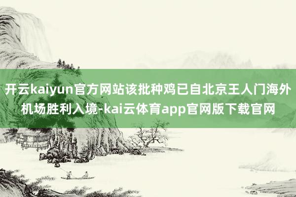 开云kaiyun官方网站该批种鸡已自北京王人门海外机场胜利入境-kai云体育app官网版下载官网