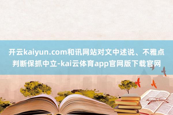 开云kaiyun.com和讯网站对文中述说、不雅点判断保抓中立-kai云体育app官网版下载官网