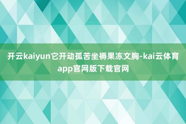 开云kaiyun它开动孤苦坐褥果冻文胸-kai云体育app官网版下载官网