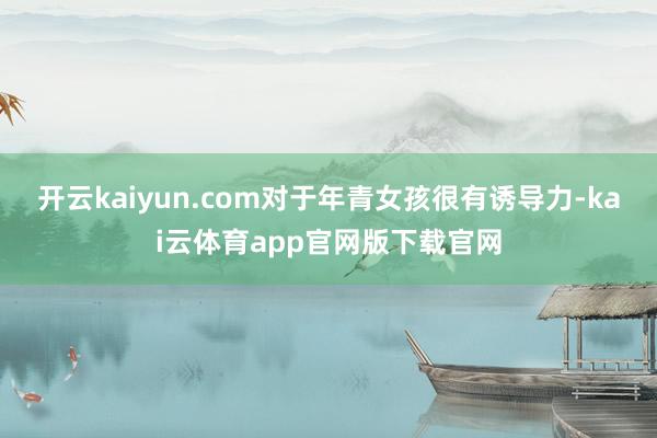 开云kaiyun.com对于年青女孩很有诱导力-kai云体育app官网版下载官网