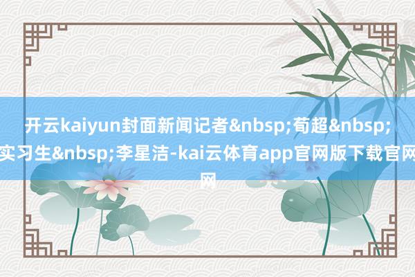 开云kaiyun封面新闻记者&nbsp;荀超&nbsp;实习生&nbsp;李星洁-kai云体育app官网版下载官网