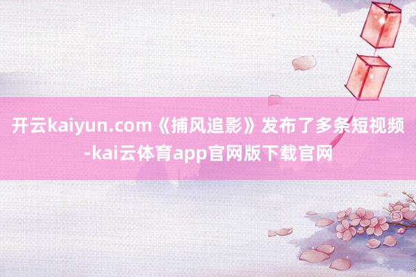 开云kaiyun.com《捕风追影》发布了多条短视频-kai云体育app官网版下载官网