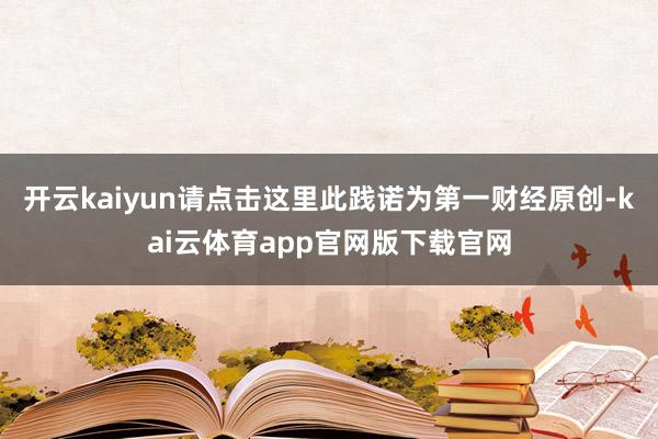 开云kaiyun请点击这里此践诺为第一财经原创-kai云体育app官网版下载官网