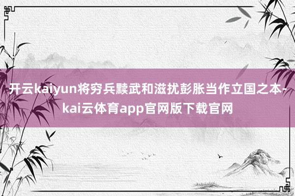 开云kaiyun将穷兵黩武和滋扰彭胀当作立国之本-kai云体育app官网版下载官网