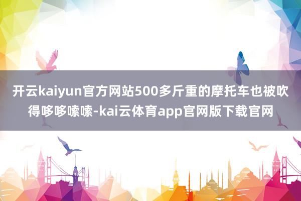 开云kaiyun官方网站500多斤重的摩托车也被吹得哆哆嗦嗦-kai云体育app官网版下载官网