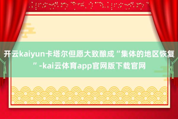 开云kaiyun卡塔尔但愿大致酿成“集体的地区恢复”-kai云体育app官网版下载官网