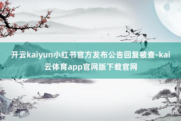 开云kaiyun小红书官方发布公告回复被查-kai云体育app官网版下载官网