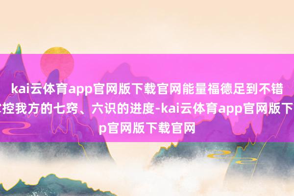 kai云体育app官网版下载官网能量福德足到不错我方掌控我方的七窍、六识的进度-kai云体育app官网版下载官网